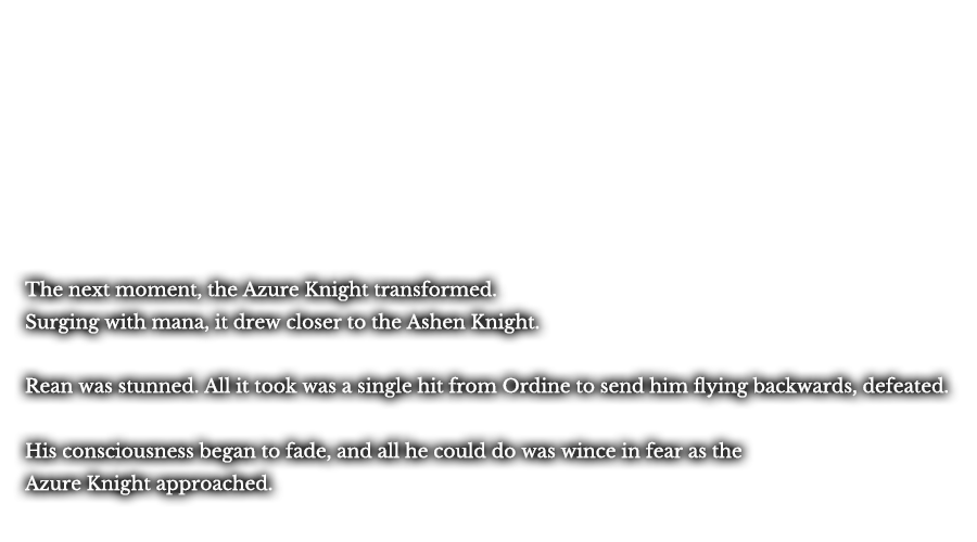 The next moment, the Azure Knight transformed. Surging with mana, it drew closer to the Ashen Knight. Rean was stunned. All it took was a single hit from Ordine to send him flying backwards, defeated. His consciousness began to fade, and all he could do was wince in fear as the Azure Knight approached.
