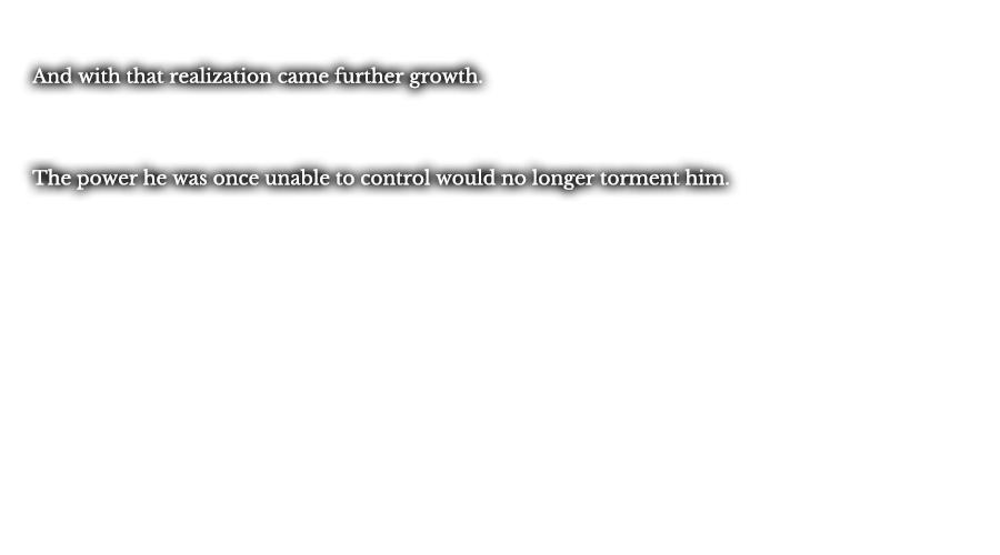 And with that realization came further growth. The power he was once unable to control would no longer torment him.