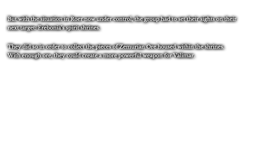 But with the situation in Roer now under control, the group had to set their sights on their next target: Erebonia’s spirit shrines. They did so in order to collect the pieces of Zemurian Ore housed within the shrines. With enough ore, they could create a more powerful weapon for Valimar.