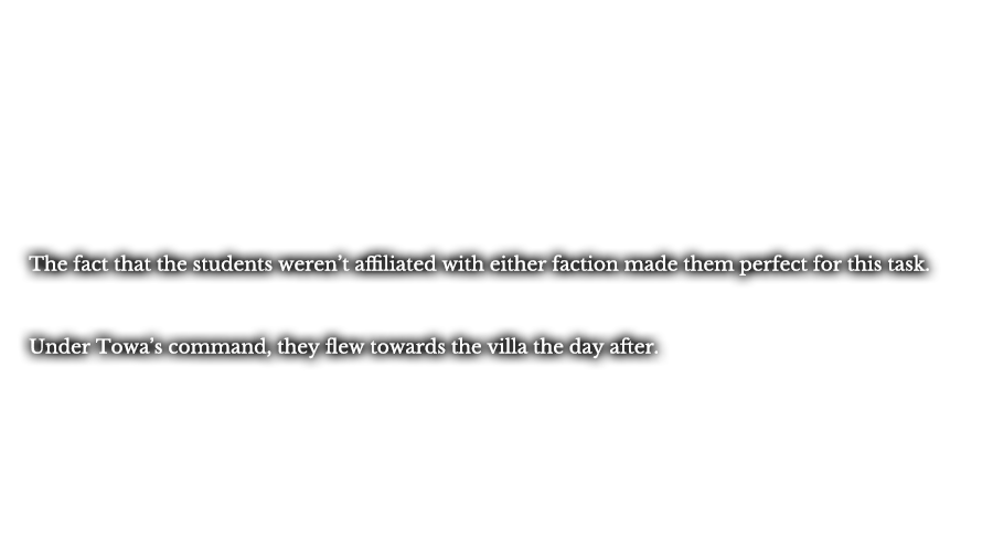 The fact that the students weren’t affiliated with either faction made them perfect for this task. Under Towa’s command, they flew towards the villa the day after.